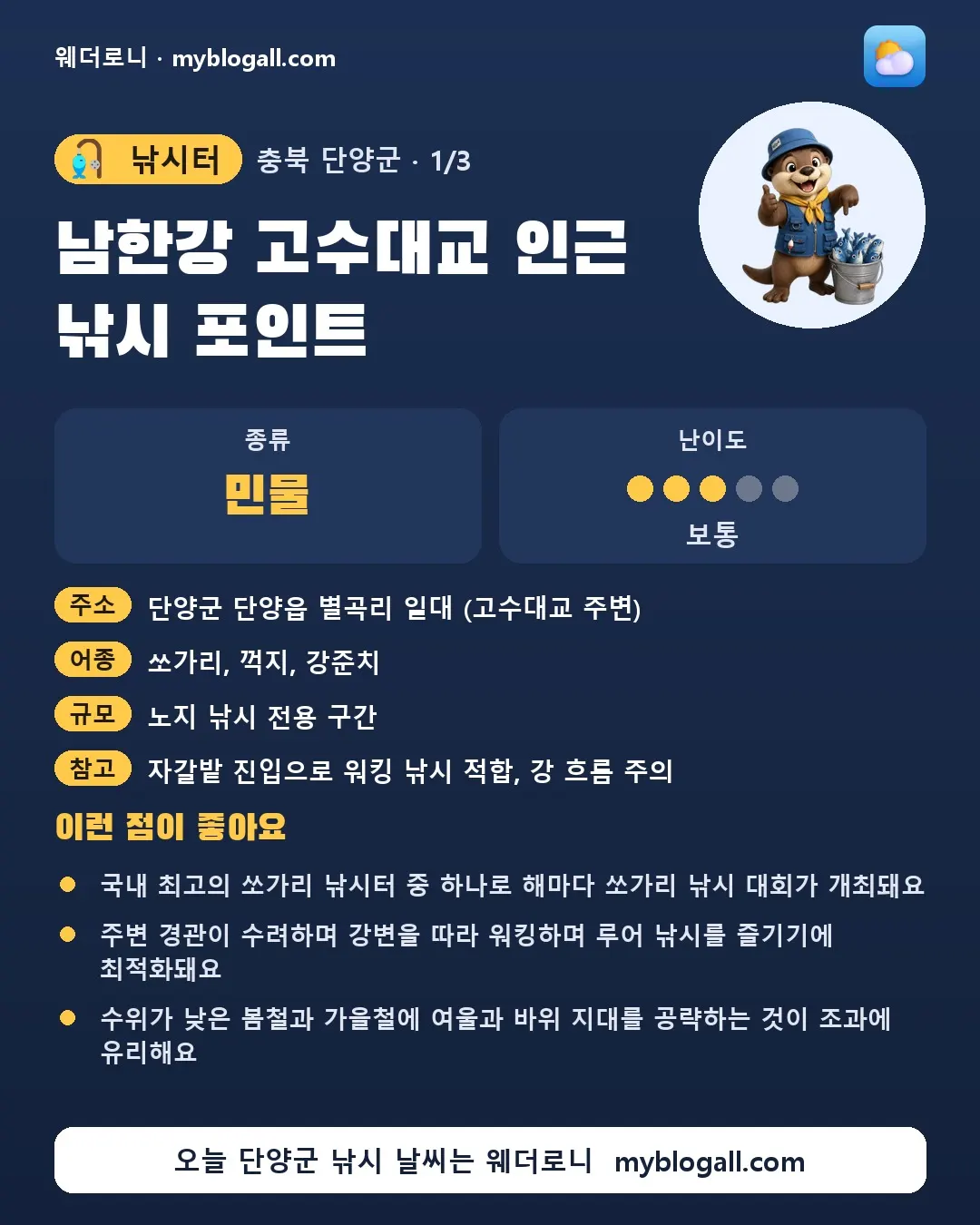 단양군 낚시터 · 남한강 고수대교 인근 낚시 포인트 — 민물 · 난이도 3/5 — 국내 최고의 쏘가리 낚시터 중 하나로 해마다 쏘가리 낚시 대회가 개최돼요 — 주변 경관이 수려하며 강변을 따라 워킹하며 루어 낚시를 즐기기에 최적화돼요